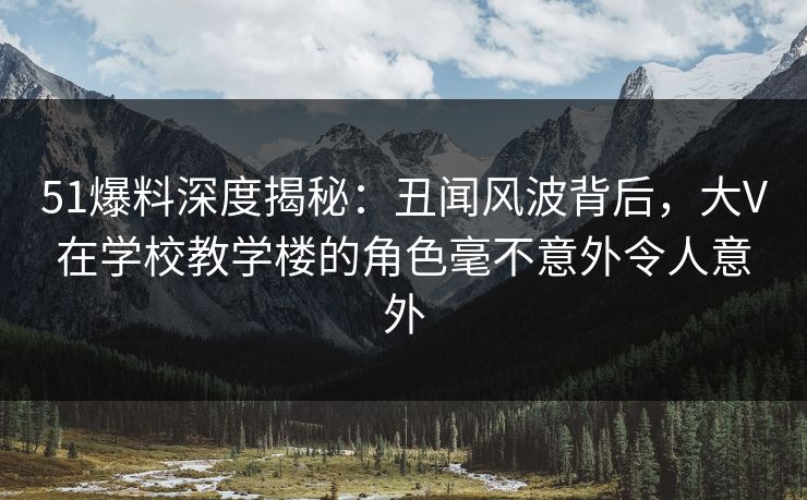 51爆料深度揭秘:丑闻风波背后,大V在学校教学楼的角色毫不意外令人意外 51爆料深度揭秘:丑闻风波背后,大V在学校教学楼的角色毫不意外令人意外