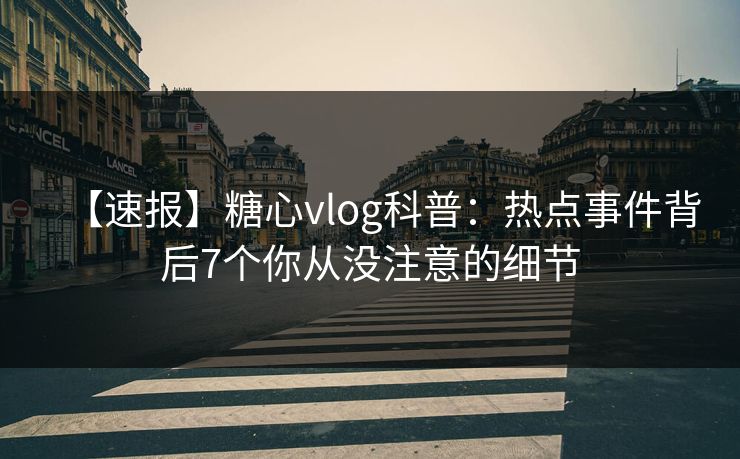 【速报】糖心vlog科普:热点事件背后7个你从没注意的细节 【速报】糖心vlog科普:热点事件背后7个你从没注意的细节
