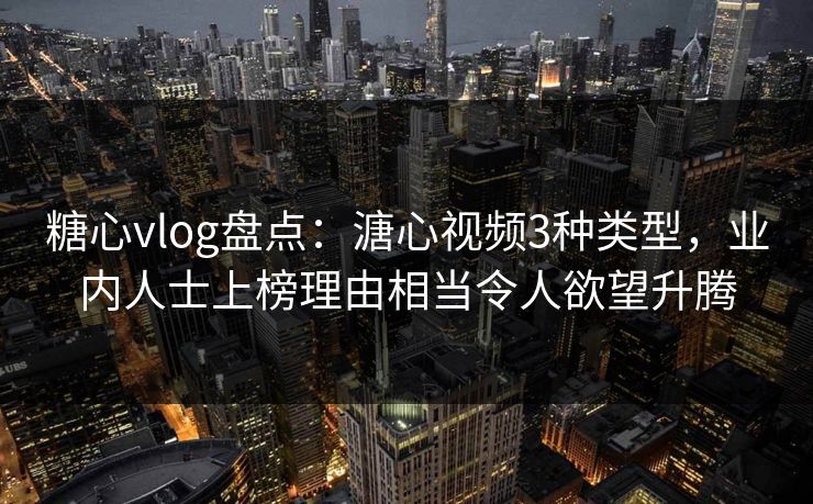 糖心vlog盘点:溏心视频3种类型,业内人士上榜理由相当令人欲望升腾 糖心vlog盘点:溏心视频3种类型,业内人士上榜理由相当令人欲望升腾