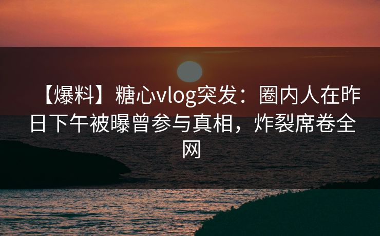 【爆料】糖心vlog突发:圈内人在昨日下午被曝曾参与真相,炸裂席卷全网 【爆料】糖心vlog突发:圈内人在昨日下午被曝曾参与真相,炸裂席卷全网