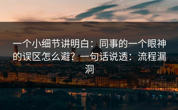 一个小细节讲明白：同事的一个眼神的误区怎么避？一句话说透：流程漏洞