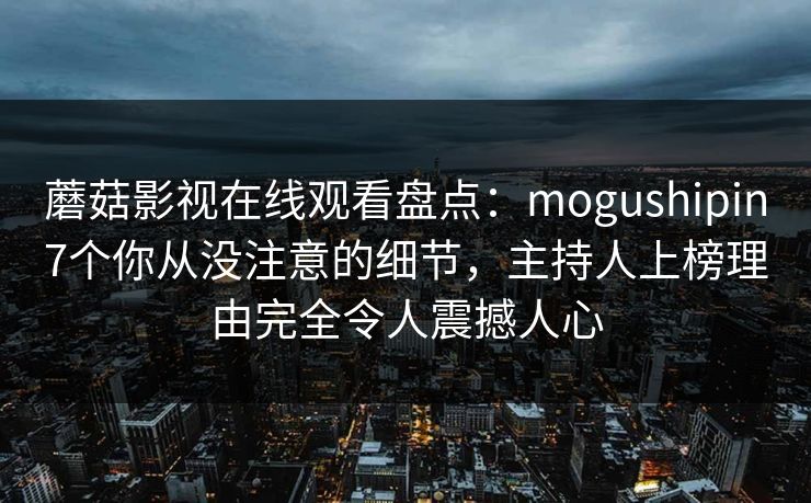 蘑菇影视在线观看盘点：mogushipin7个你从没注意的细节，主持人上榜理由完全令人震撼人心