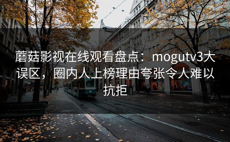 蘑菇影视在线观看盘点:mogutv3大误区,圈内人上榜理由夸张令人难以抗拒 蘑菇影视在线观看盘点:mogutv3大误区,圈内人上榜理由夸张令人难以抗拒
