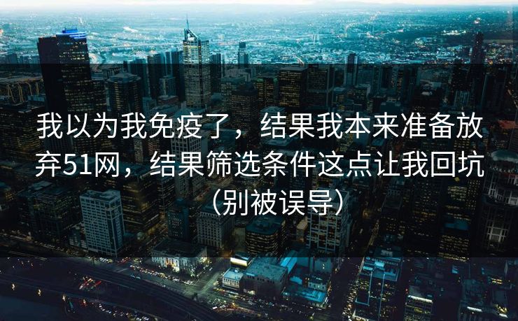 我以为我免疫了,结果我本来准备放弃51网,结果筛选条件这点让我回坑(别被误导) 我以为我免疫了,结果我本来准备放弃51网,结果筛选条件这点让我回坑(别被误导)