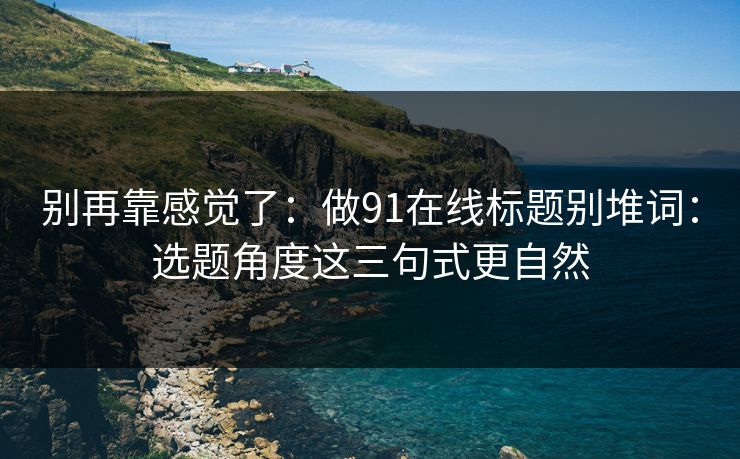别再靠感觉了：做91在线标题别堆词：选题角度这三句式更自然