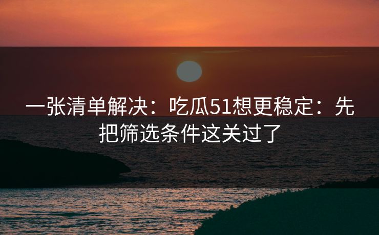 一张清单解决：吃瓜51想更稳定：先把筛选条件这关过了