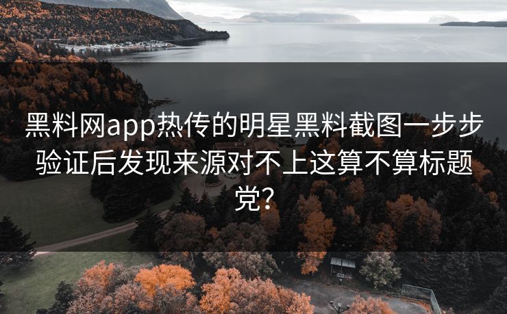 黑料网app热传的明星黑料截图一步步验证后发现来源对不上这算不算标题党？