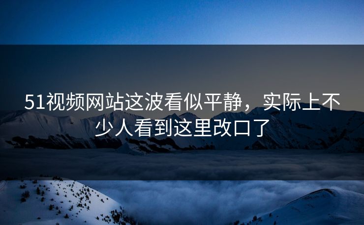 51视频网站这波看似平静,实际上不少人看到这里改口了 51视频网站这波看似平静,实际上不少人看到这里改口了