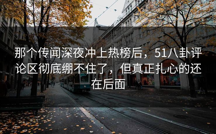 那个传闻深夜冲上热榜后,51八卦评论区彻底绷不住了,但真正扎心的还在后面 那个传闻深夜冲上热榜后,51八卦评论区彻底绷不住了,但真正扎心的还在后面