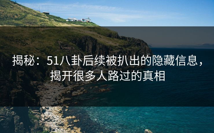 揭秘：51八卦后续被扒出的隐藏信息，揭开很多人路过的真相